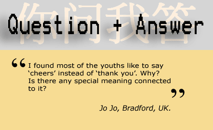 Question and answer - Most of the youths or young people in the UK say cheers instead of thank you. Is there any special meaning connected to that? - Jo Jo, Bradford, UK.